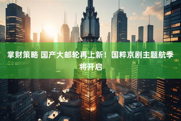 掌财策略 国产大邮轮再上新！国粹京剧主题航季将开启