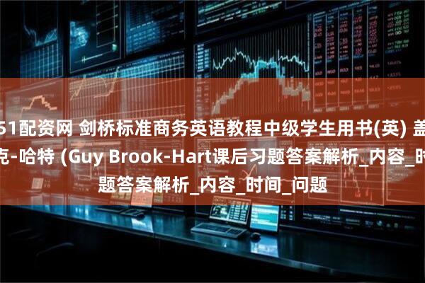 51配资网 剑桥标准商务英语教程中级学生用书(英) 盖伊·布鲁克-哈特 (Guy Brook-Hart课后习题答案解析_内容_时间_问题