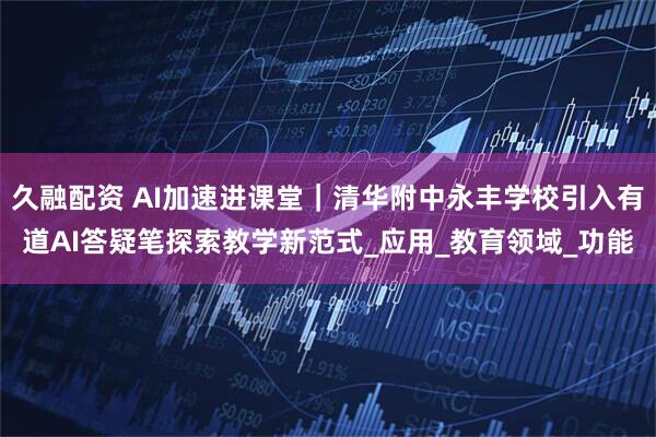 久融配资 AI加速进课堂｜清华附中永丰学校引入有道AI答疑笔探索教学新范式_应用_教育领域_功能