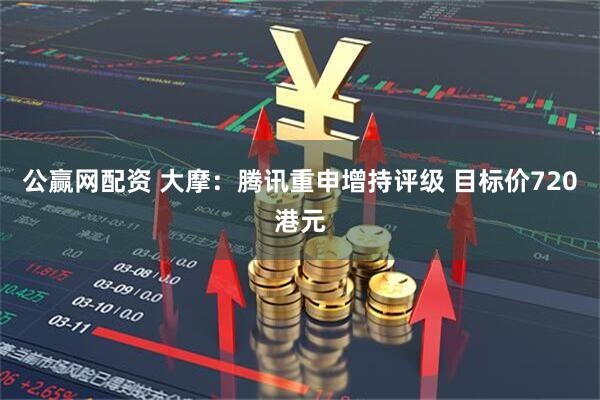 公赢网配资 大摩：腾讯重申增持评级 目标价720港元