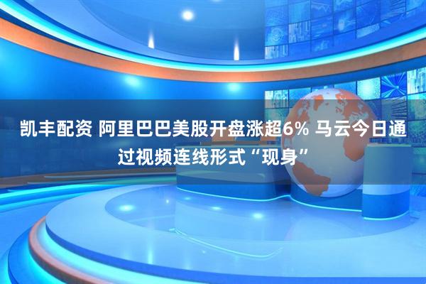 凯丰配资 阿里巴巴美股开盘涨超6% 马云今日通过视频连线形式“现身”