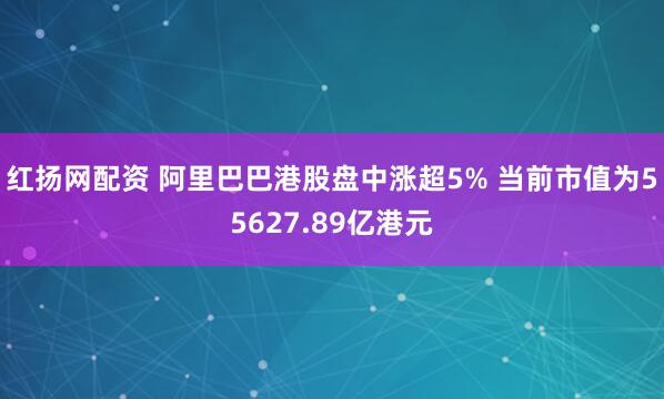 红扬网配资 阿里巴巴港股盘中涨超5% 当前市值为55627.89亿港元