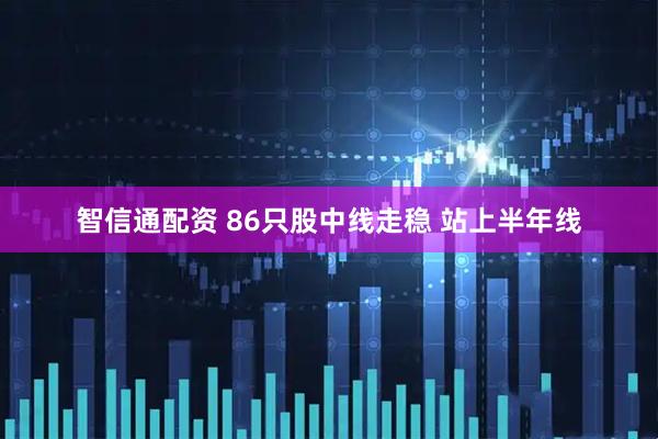智信通配资 86只股中线走稳 站上半年线