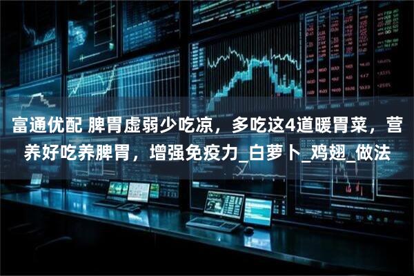 富通优配 脾胃虚弱少吃凉，多吃这4道暖胃菜，营养好吃养脾胃，增强免疫力_白萝卜_鸡翅_做法