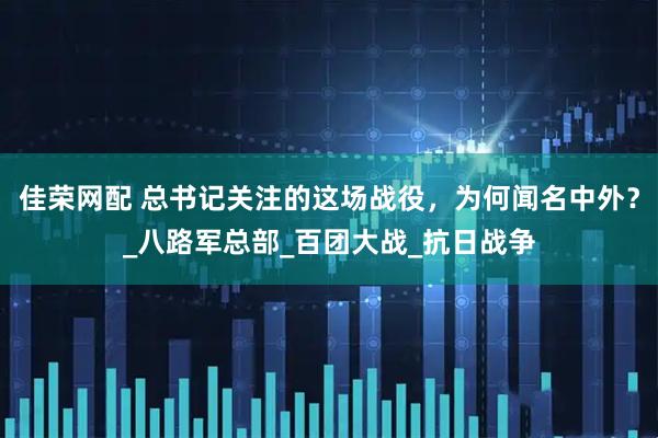 佳荣网配 总书记关注的这场战役，为何闻名中外？_八路军总部_百团大战_抗日战争