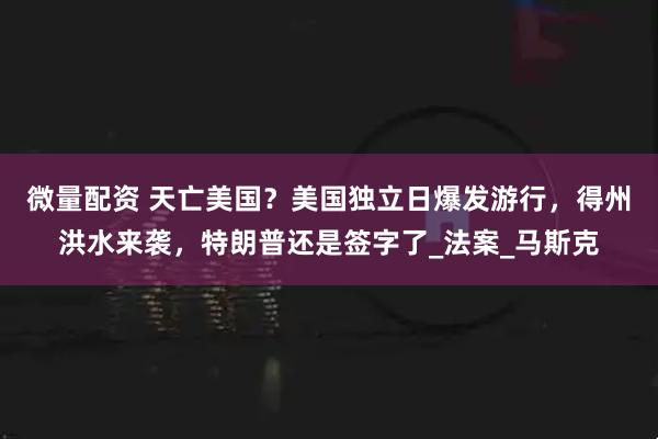 微量配资 天亡美国？美国独立日爆发游行，得州洪水来袭，特朗普还是签字了_法案_马斯克