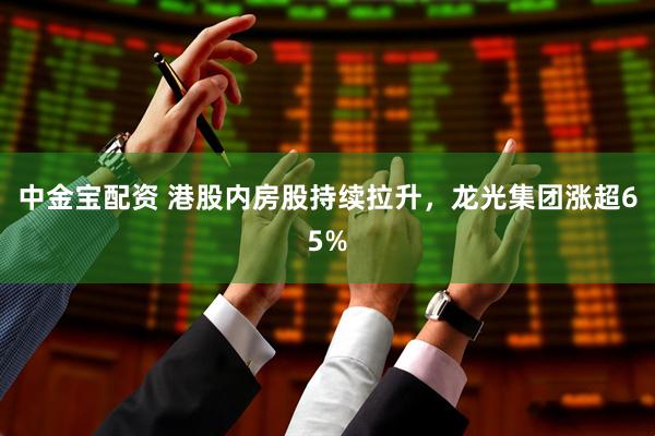 中金宝配资 港股内房股持续拉升，龙光集团涨超65%
