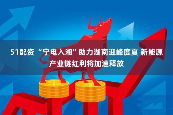 51配资 “宁电入湘”助力湖南迎峰度夏 新能源产业链红利将加速释放