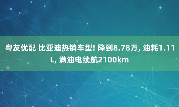 粤友优配 比亚迪热销车型! 降到8.78万, 油耗1.11L, 满油电续航2100km