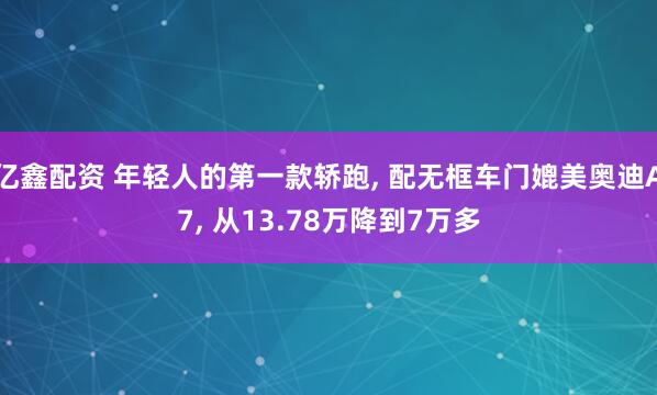 亿鑫配资 年轻人的第一款轿跑, 配无框车门媲美奥迪A7, 从13.78万降到7万多