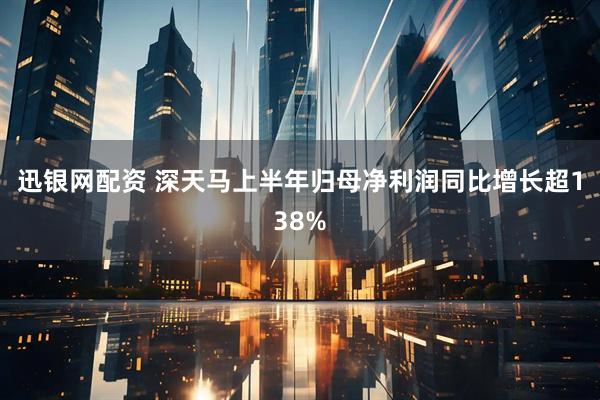 迅银网配资 深天马上半年归母净利润同比增长超138%
