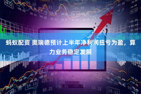 蚂蚁配资 奥瑞德预计上半年净利润扭亏为盈，算力业务稳定发展