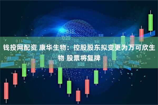 钱投网配资 康华生物：控股股东拟变更为万可欣生物 股票将复牌