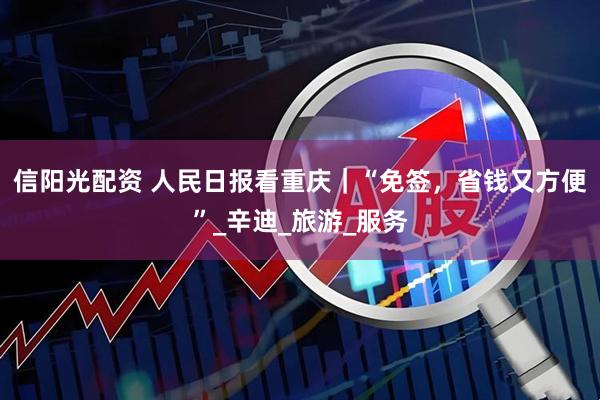 信阳光配资 人民日报看重庆｜“免签，省钱又方便”_辛迪_旅游_服务