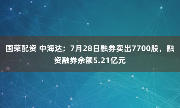 国荣配资 中海达：7月28日融券卖出7700股，融资融券余额5.21亿元