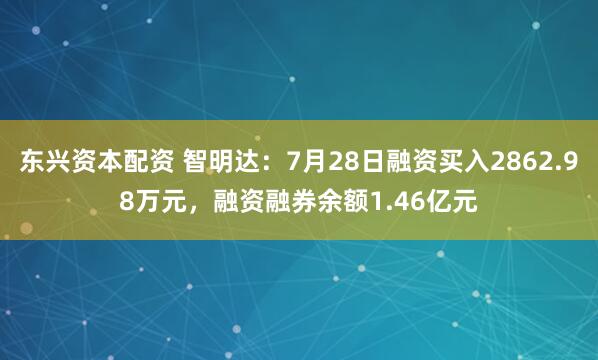 东兴资本配资 智明达：7月28日融资买入2862.98万元，融资融券余额1.46亿元