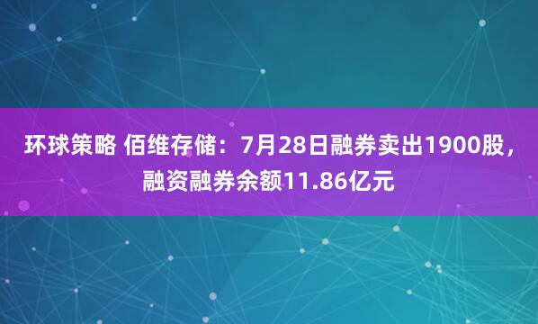 环球策略 佰维存储：7月28日融券卖出1900股，融资融券余额11.86亿元