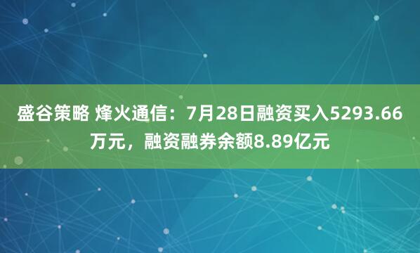 盛谷策略 烽火通信：7月28日融资买入5293.66万元，融资融券余额8.89亿元