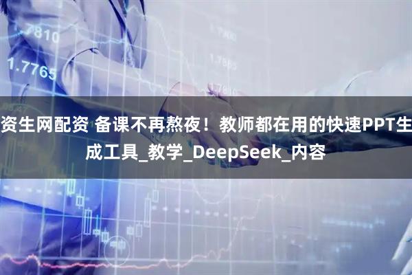 资生网配资 备课不再熬夜！教师都在用的快速PPT生成工具_教学_DeepSeek_内容