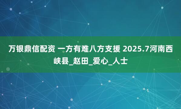 万银鼎信配资 一方有难八方支援 2025.7河南西峡县_赵田_爱心_人士