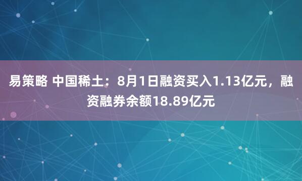 易策略 中国稀土：8月1日融资买入1.13亿元，融资融券余额18.89亿元