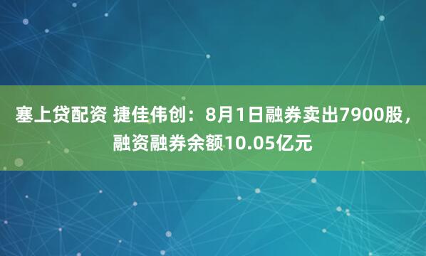 塞上贷配资 捷佳伟创：8月1日融券卖出7900股，融资融券余额10.05亿元