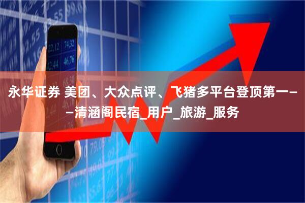 永华证券 美团、大众点评、飞猪多平台登顶第一——清涵阁民宿_用户_旅游_服务