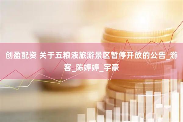 创盈配资 关于五粮液旅游景区暂停开放的公告_游客_陈婷婷_宇豪