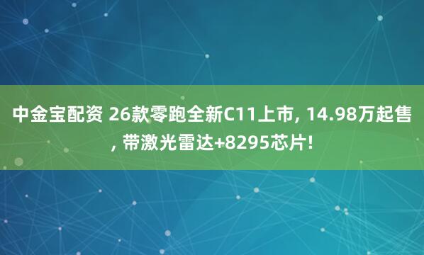 中金宝配资 26款零跑全新C11上市, 14.98万起售, 带激光雷达+8295芯片!