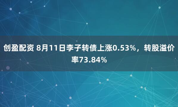 创盈配资 8月11日李子转债上涨0.53%，转股溢价率73.84%