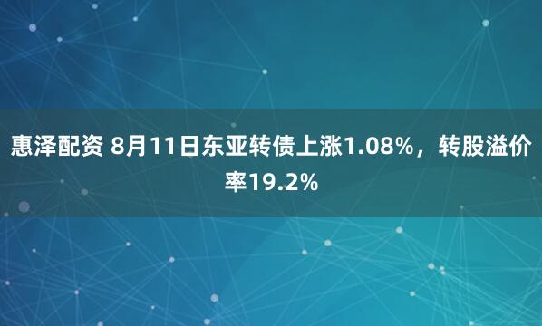 惠泽配资 8月11日东亚转债上涨1.08%，转股溢价率19.2%