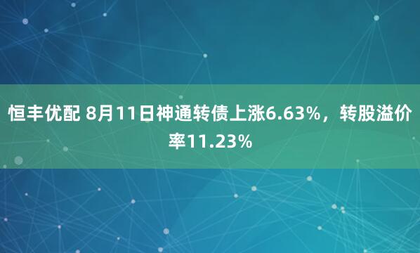 恒丰优配 8月11日神通转债上涨6.63%，转股溢价率11.23%