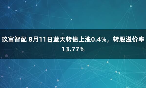 玖富智配 8月11日蓝天转债上涨0.4%，转股溢价率13.77%