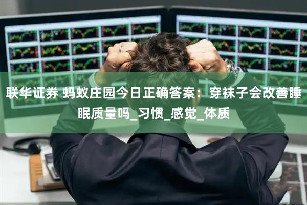 联华证券 蚂蚁庄园今日正确答案：穿袜子会改善睡眠质量吗_习惯_感觉_体质