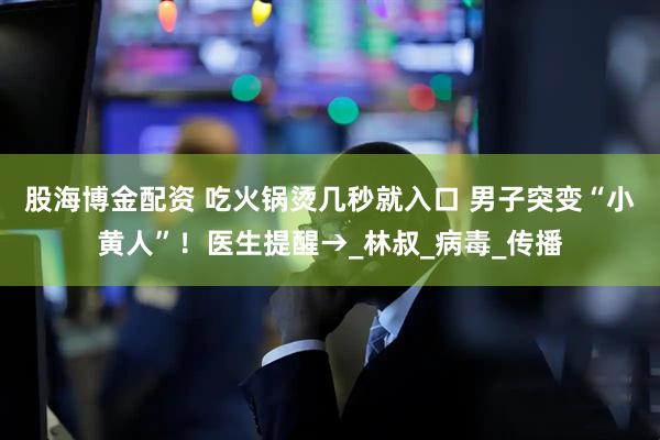 股海博金配资 吃火锅烫几秒就入口 男子突变“小黄人”！医生提醒→_林叔_病毒_传播