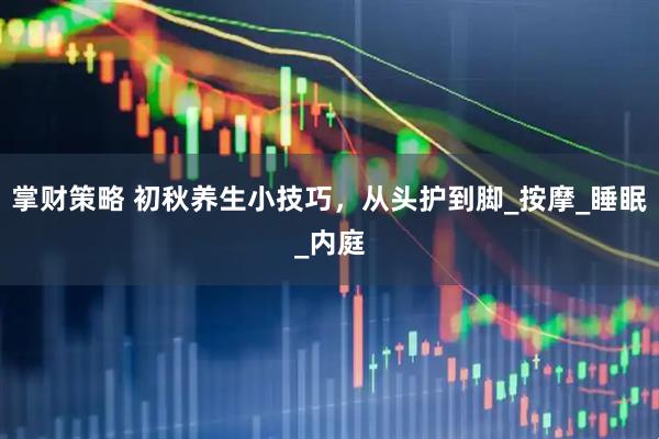 掌财策略 初秋养生小技巧，从头护到脚_按摩_睡眠_内庭