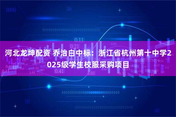 河北龙坤配资 乔治白中标：浙江省杭州第十中学2025级学生校服采购项目