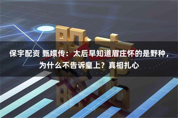 保宇配资 甄嬛传:太后早知道眉庄怀的是野种,为什么不告诉皇上?真相扎心