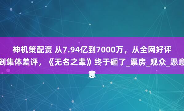神机策配资 从7.94亿到7000万，从全网好评到集体差评，《无名之辈》终于砸了_票房_观众_恶意