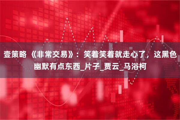 壹策略 《非常交易》：笑着笑着就走心了，这黑色幽默有点东西_片子_贾云_马浴柯