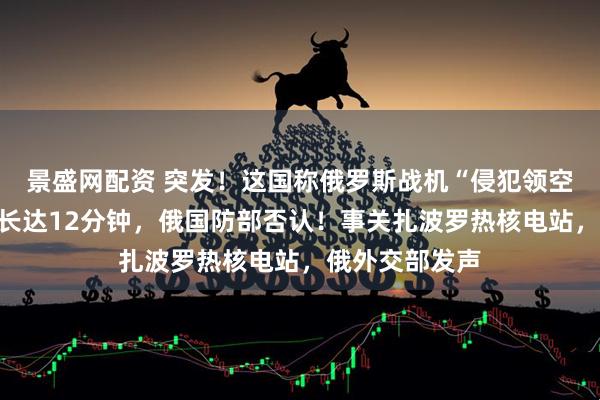 景盛网配资 突发！这国称俄罗斯战机“侵犯领空”，战机停留长达12分钟，俄国防部否认！事关扎波罗热核电站，俄外交部发声