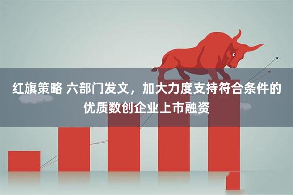 红旗策略 六部门发文，加大力度支持符合条件的优质数创企业上市融资
