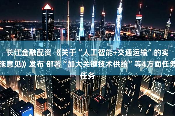 长江金融配资 《关于“人工智能+交通运输”的实施意见》发布 部署“加大关键技术供给”等4方面任务