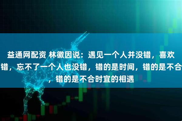 益通网配资 林徽因说：遇见一个人并没错，喜欢一个人没有错，忘不了一个人也没错，错的是时间，错的是不合时宜的相遇