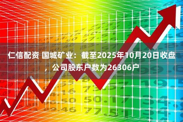 仁信配资 国城矿业：截至2025年10月20日收盘，公司股东户数为26306户