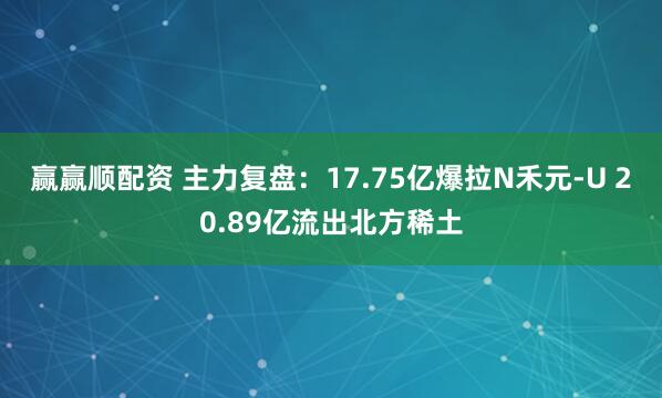 赢赢顺配资 主力复盘：17.75亿爆拉N禾元-U 20.89亿流出北方稀土