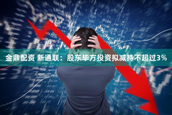 金鼎配资 新通联：股东毕方投资拟减持不超过3%