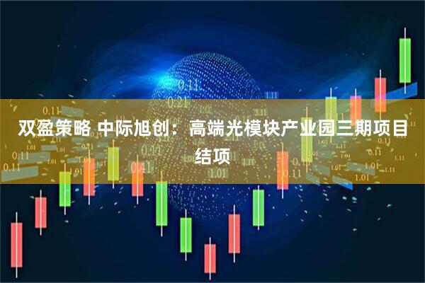 双盈策略 中际旭创：高端光模块产业园三期项目结项