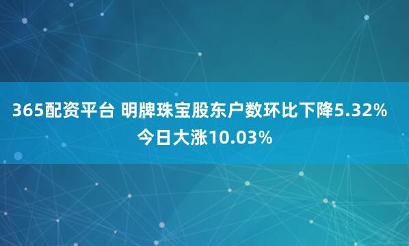 365配资平台 明牌珠宝股东户数环比下降5.32%  今日大涨10.03%