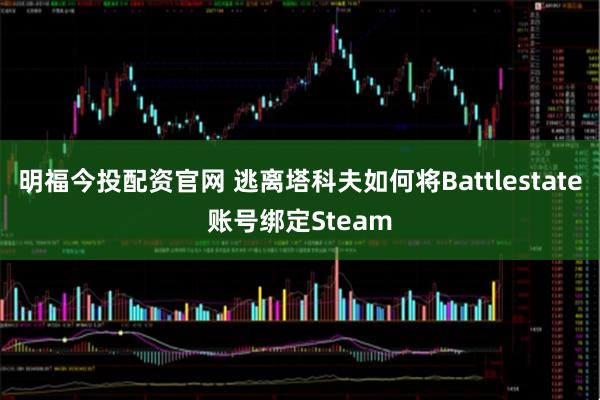 明福今投配资官网 逃离塔科夫如何将Battlestate账号绑定Steam